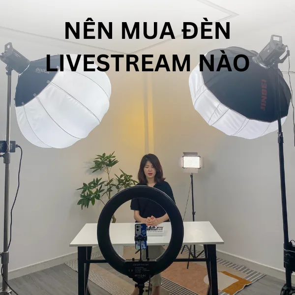 Nên mua đèn Livestream nào? Hướng dẫn chọn đèn livestream phù hợp với nhu cầu của bạn